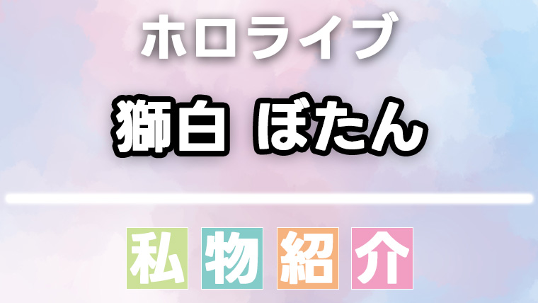 獅白ぼたんの愛用品・私物まとめ