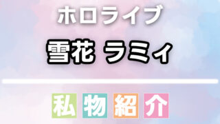 雪花ラミィの愛用品・私物まとめ