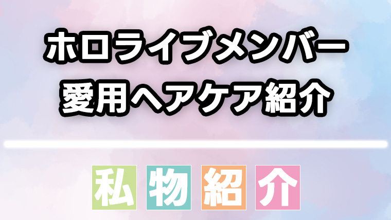 ホロライブ所属メンバーが愛用するシャンプー、トリートメント等ヘアケア用品をまとめて紹介